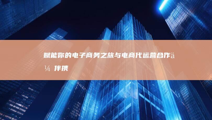 赋能你的电子商务之旅：与电商代运营合作伙伴携手，实现您的业务目标